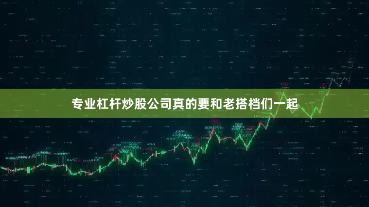 专业杠杆炒股公司真的要和老搭档们一起