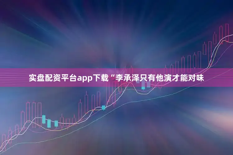 实盘配资平台app下载“李承泽只有他演才能对味