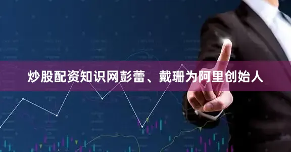 炒股配资知识网彭蕾、戴珊为阿里创始人