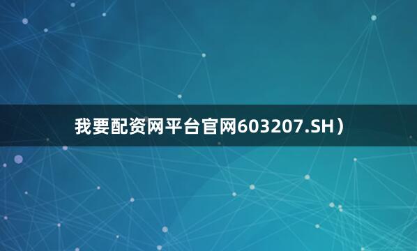 我要配资网平台官网603207.SH）