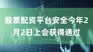 股票配资平台安全今年2月2日上会获得通过