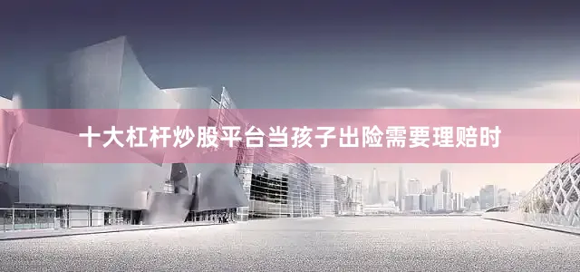 十大杠杆炒股平台当孩子出险需要理赔时