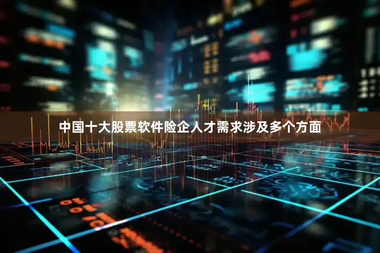 中国十大股票软件险企人才需求涉及多个方面