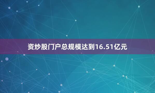 资炒股门户总规模达到16.51亿元