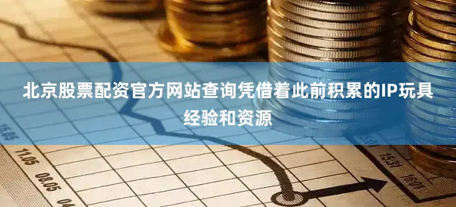 北京股票配资官方网站查询　　凭借着此前积累的IP玩具经验和资源