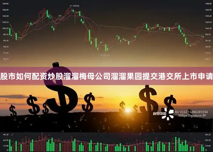 股市如何配资炒股溜溜梅母公司溜溜果园提交港交所上市申请