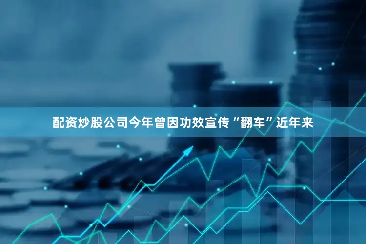 配资炒股公司　　今年曾因功效宣传“翻车”　　近年来