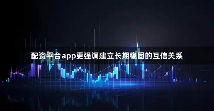 配资平台app更强调建立长期稳固的互信关系