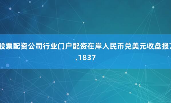 股票配资公司行业门户配资在岸人民币兑美元收盘报7.1837