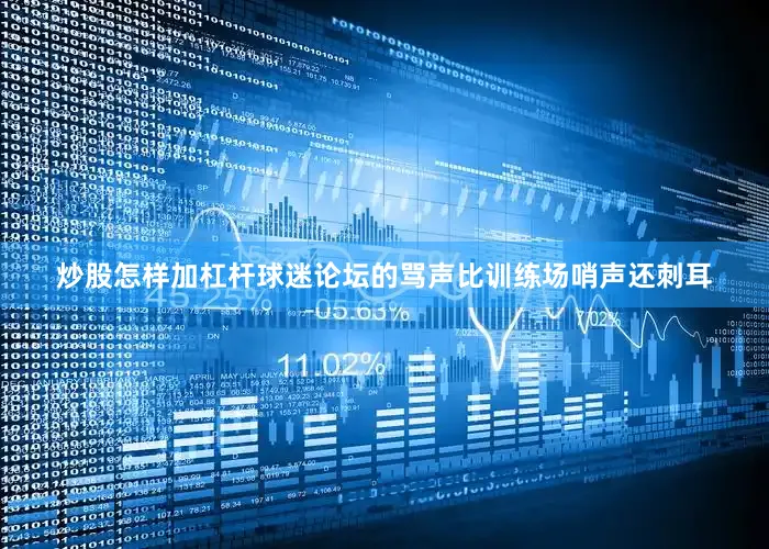 炒股怎样加杠杆球迷论坛的骂声比训练场哨声还刺耳