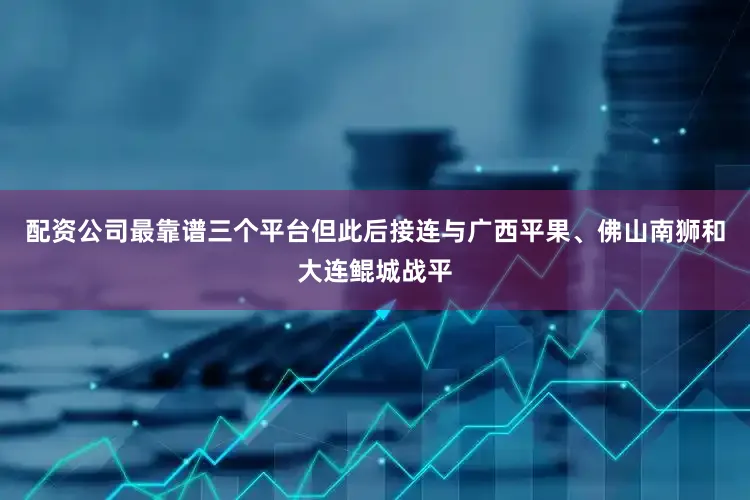 配资公司最靠谱三个平台但此后接连与广西平果、佛山南狮和大连鲲城战平