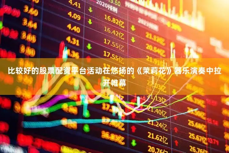 比较好的股票配资平台活动在悠扬的《茉莉花》器乐演奏中拉开帷幕