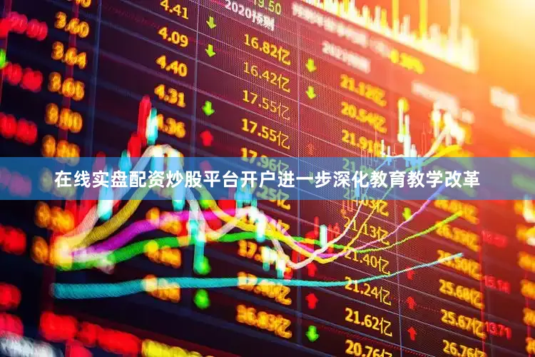在线实盘配资炒股平台开户进一步深化教育教学改革