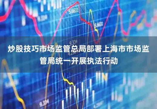 炒股技巧市场监管总局部署上海市市场监管局统一开展执法行动