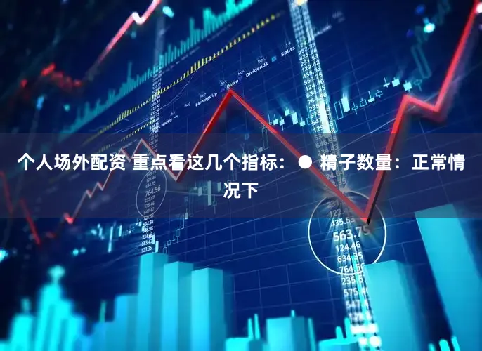 个人场外配资 重点看这几个指标：● 精子数量：正常情况下