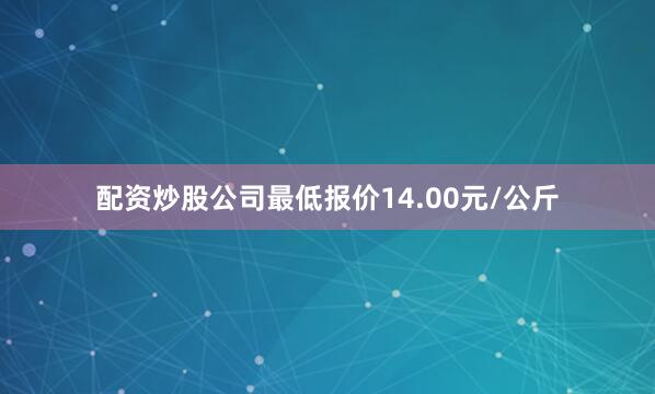 配资炒股公司最低报价14.00元/公斤