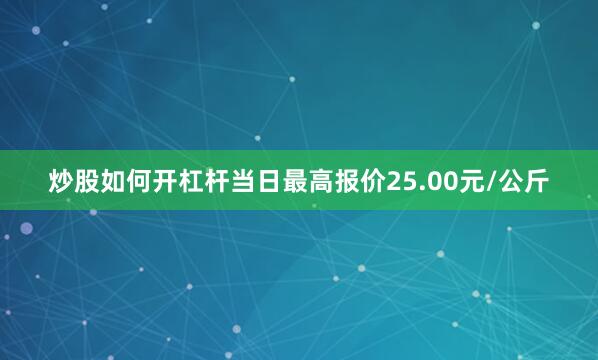 炒股如何开杠杆当日最高报价25.00元/公斤