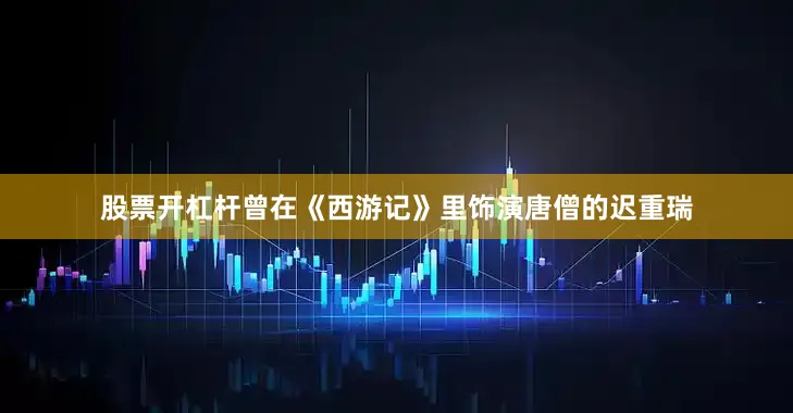 股票开杠杆曾在《西游记》里饰演唐僧的迟重瑞