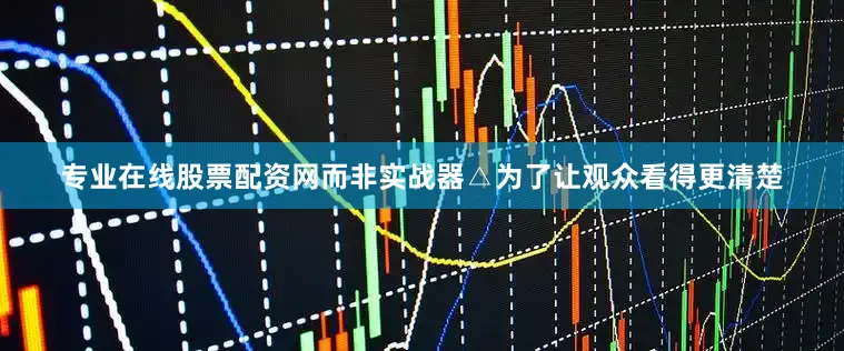 专业在线股票配资网而非实战器△为了让观众看得更清楚
