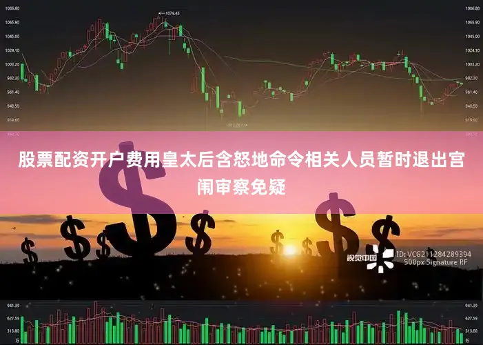 股票配资开户费用皇太后含怒地命令相关人员暂时退出宫闱审察免疑