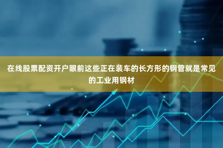在线股票配资开户眼前这些正在装车的长方形的钢管就是常见的工业用钢材