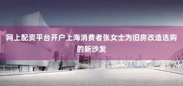 网上配资平台开户上海消费者张女士为旧房改造选购的新沙发