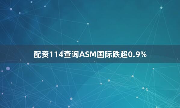 配资114查询ASM国际跌超0.9%