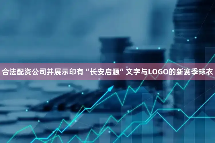 合法配资公司并展示印有“长安启源”文字与LOGO的新赛季球衣