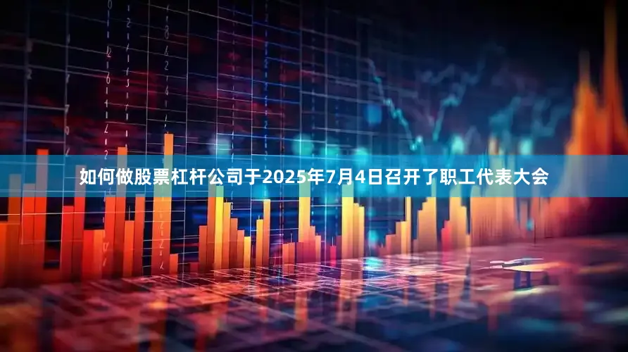 如何做股票杠杆公司于2025年7月4日召开了职工代表大会