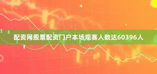 配资网股票配资门户本场观赛人数达60396人