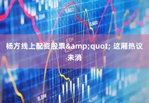 杨方线上配资股票&quot; 这厢热议未消