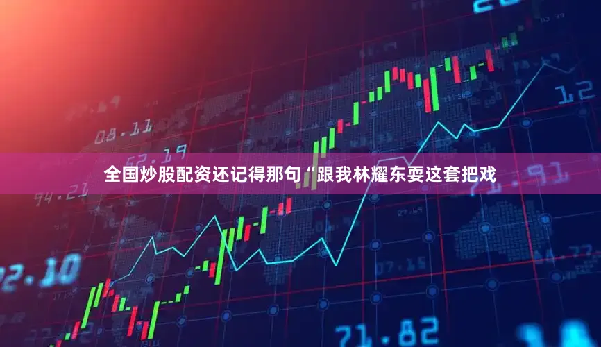 全国炒股配资还记得那句“跟我林耀东耍这套把戏