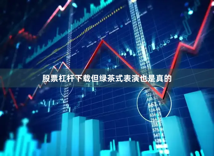 股票杠杆下载但绿茶式表演也是真的