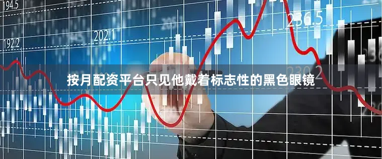 按月配资平台只见他戴着标志性的黑色眼镜
