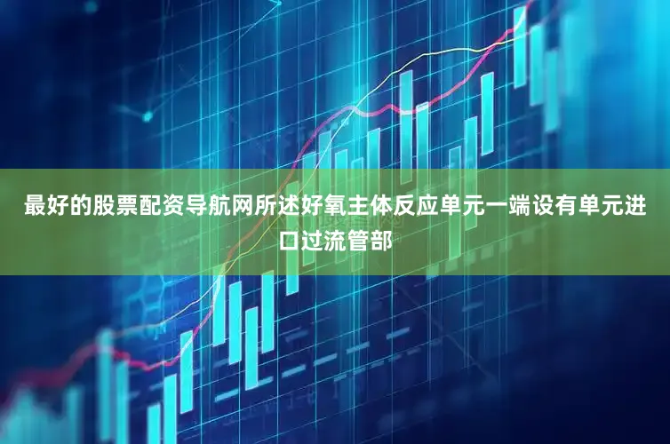 最好的股票配资导航网所述好氧主体反应单元一端设有单元进口过流管部