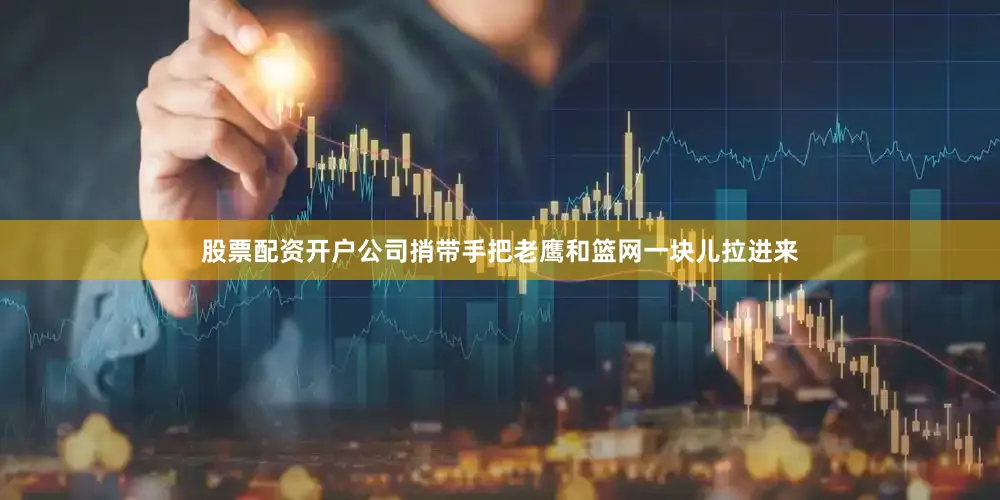 股票配资开户公司捎带手把老鹰和篮网一块儿拉进来