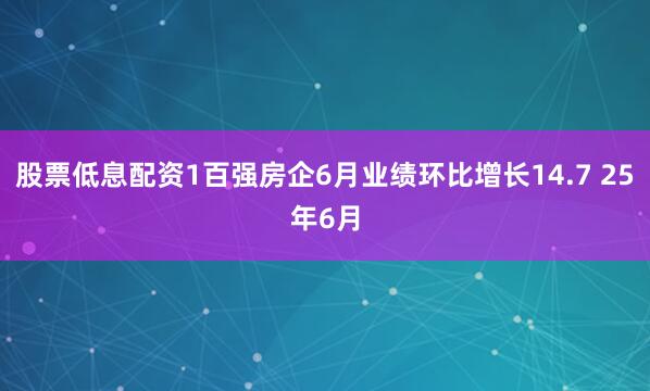 股票低息配资1百强房企6月业绩环比增长14.7 25年6月