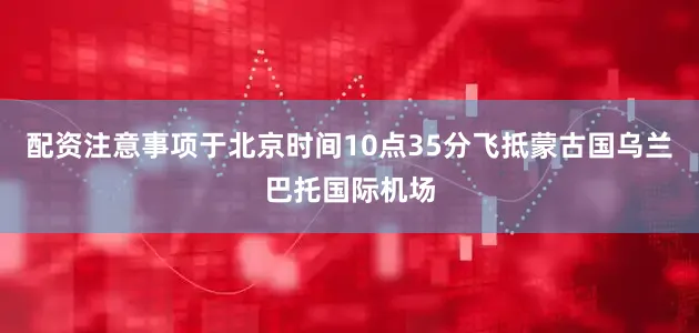 配资注意事项于北京时间10点35分飞抵蒙古国乌兰巴托国际机场
