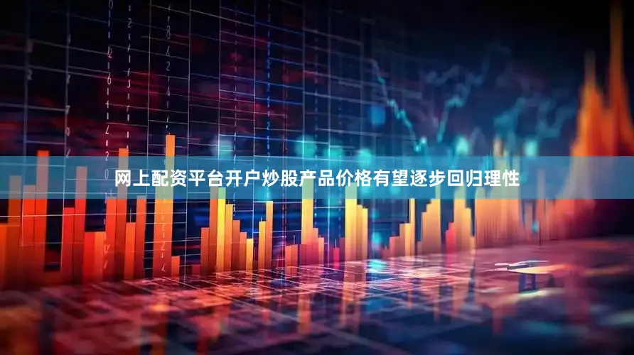 网上配资平台开户炒股产品价格有望逐步回归理性