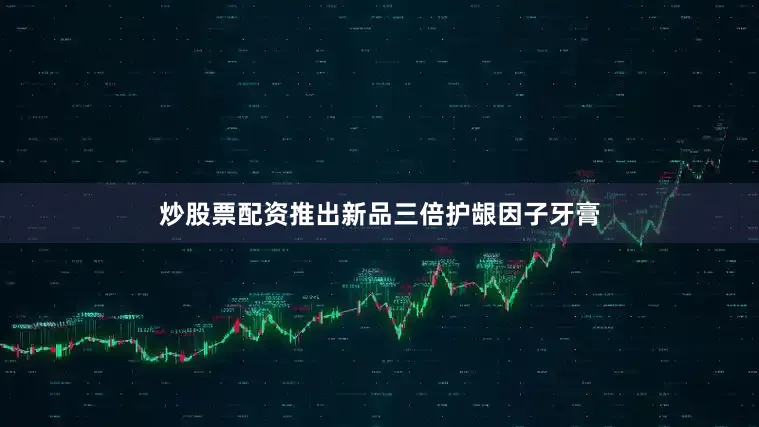 炒股票配资推出新品三倍护龈因子牙膏