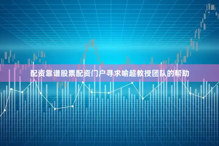 配资靠谱股票配资门户寻求喻超教授团队的帮助