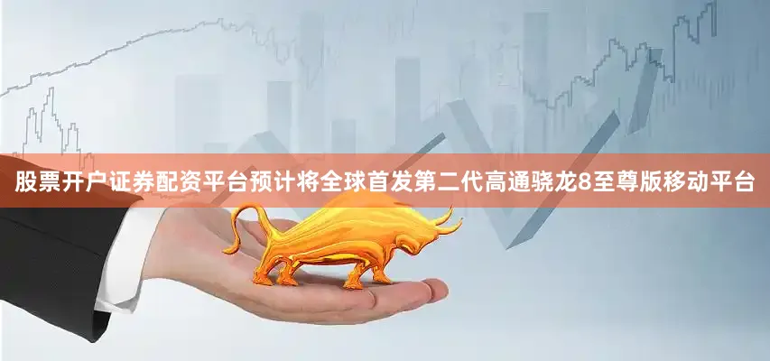 股票开户证券配资平台预计将全球首发第二代高通骁龙8至尊版移动平台