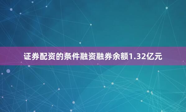 证券配资的条件融资融券余额1.32亿元