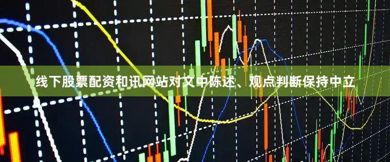 线下股票配资和讯网站对文中陈述、观点判断保持中立