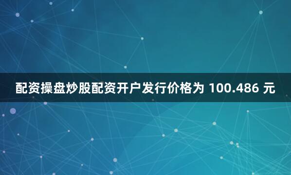 配资操盘炒股配资开户发行价格为 100.486 元