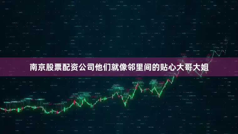 南京股票配资公司他们就像邻里间的贴心大哥大姐