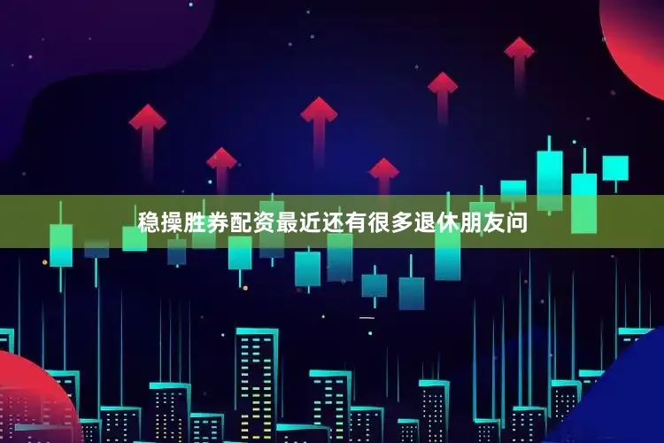 稳操胜券配资最近还有很多退休朋友问