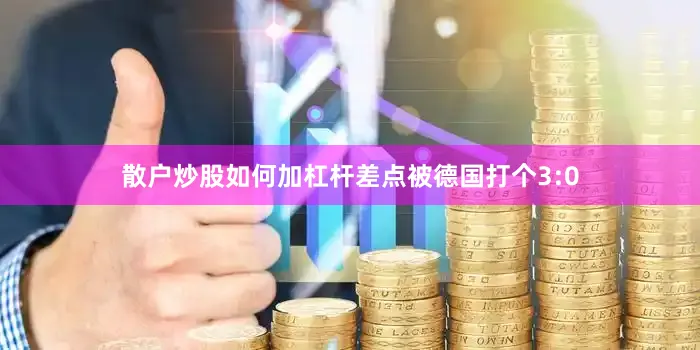 散户炒股如何加杠杆差点被德国打个3:0