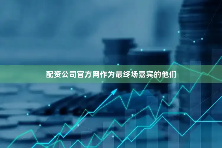 配资公司官方网作为最终场嘉宾的他们
