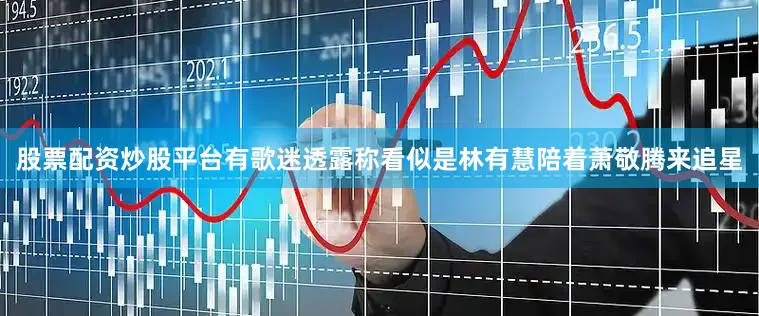股票配资炒股平台有歌迷透露称看似是林有慧陪着萧敬腾来追星